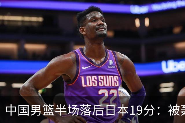 中国男篮半场落后日本19分：被轰11-0 全队无人得分上双